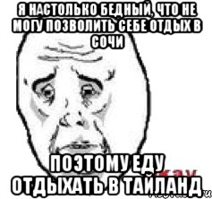 я настолько бедный, что не могу позволить себе отдых в сочи поэтому еду отдыхать в тайланд, Мем Окай фэйс