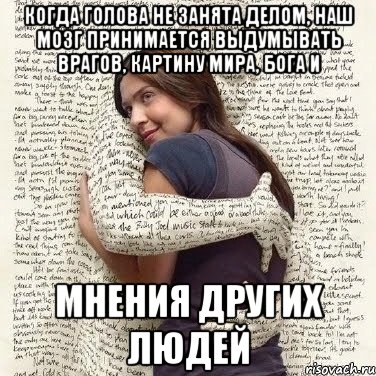 когда голова не занята делом, наш мозг принимается выдумывать врагов, картину мира, бога и мнения других людей