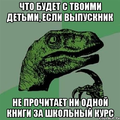 что будет с твоими детьми, если выпускник не прочитает ни одной книги за школьный курс, Мем Филосораптор