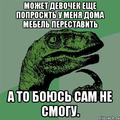 может девочек еще попросить у меня дома мебель переставить а то боюсь сам не смогу., Мем Филосораптор