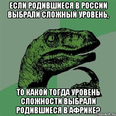 если родившиеся в россии выбрали сложный уровень, то какой тогда уровень сложности выбрали родившиеся в африке?, Мем Филосораптор