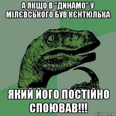 а якщо в "динамо" у мілєвського був кєнтюлька який його постійно споював!!!, Мем Филосораптор