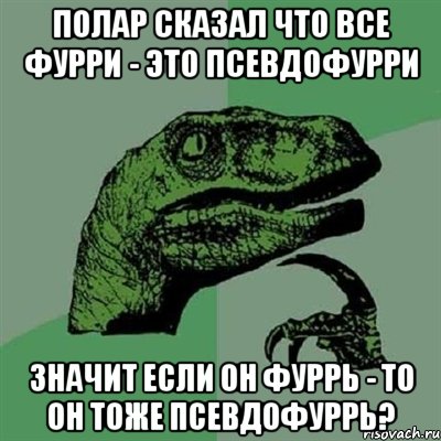 полар сказал что все фурри - это псевдофурри значит если он фуррь - то он тоже псевдофуррь?, Мем Филосораптор