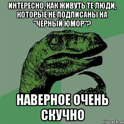 интересно, как живуть те люди, которые не подписаны на "черный юмор"? наверное очень скучно, Мем Филосораптор