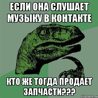 если она слушает музыку в контакте кто же тогда продает запчасти???, Мем Филосораптор