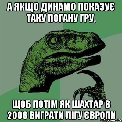 а якщо динамо показує таку погану гру, щоб потім як шахтар в 2008 виграти лігу європи, Мем Филосораптор