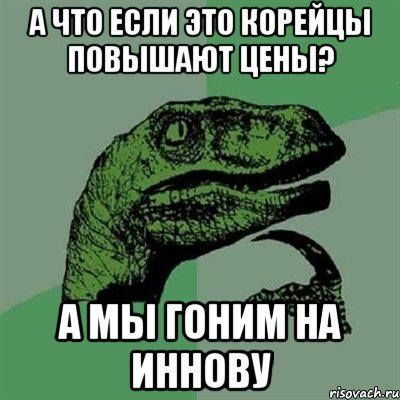 а что если это корейцы повышают цены? а мы гоним на иннову, Мем Филосораптор