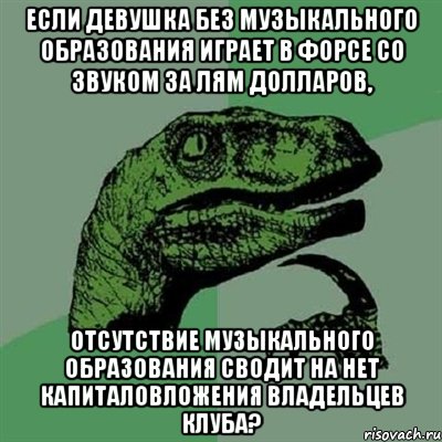 если девушка без музыкального образования играет в форсе со звуком за лям долларов, отсутствие музыкального образования сводит на нет капиталовложения владельцев клуба?, Мем Филосораптор