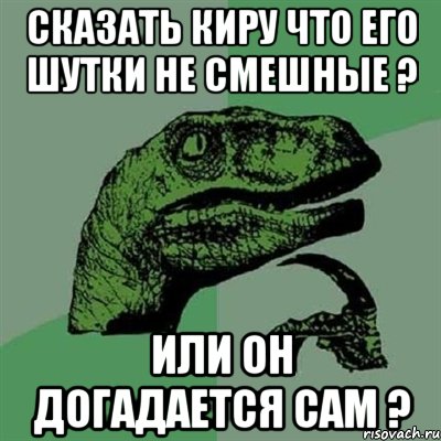 сказать киру что его шутки не смешные ? или он догадается сам ?, Мем Филосораптор