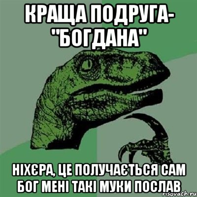 краща подруга- "богдана" ніхєра, це получається сам бог мені такі муки послав, Мем Филосораптор