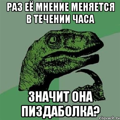 раз её мнение меняется в течении часа значит она пиздаболка?, Мем Филосораптор