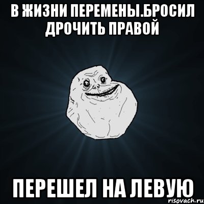 в жизни перемены.бросил дрочить правой перешел на левую, Мем Forever Alone