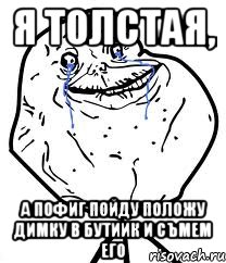 я толстая, а пофиг пойду положу димку в бутиик и съмем его, Мем Forever Alone