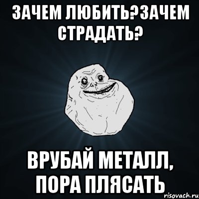 зачем любить?зачем страдать? врубай металл, пора плясать, Мем Forever Alone