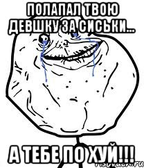 полапал твою девшку за сиськи... а тебе по хуй!!!, Мем Forever Alone