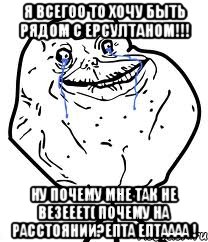 я всегоо то хочу быть рядом с ерсултаном!!! ну почему мне так не везееет( почему на расстоянии?епта ептаааа !, Мем Forever Alone