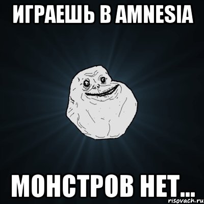 играешь в amnesia монстров нет..., Мем Forever Alone