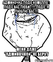 админочка лодо комелло*: лодо вас любит !!! лодо*:я люблю вас !!! меня даже "админочкой" не берут !!!, Мем Forever Alone