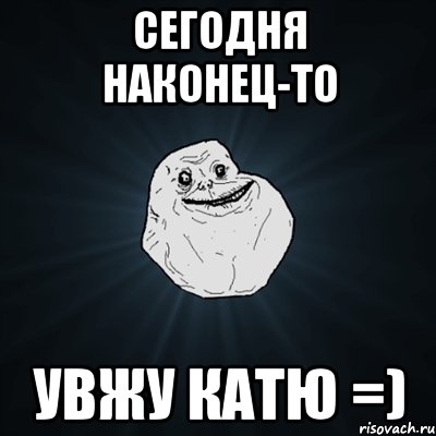 сегодня наконец-то увжу катю =), Мем Forever Alone