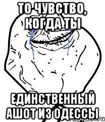 то чувство, когда ты единственный ашот из одессы, Мем Forever Alone