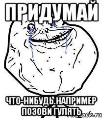 придумай что-нибудь.например позови гулять, Мем Forever Alone