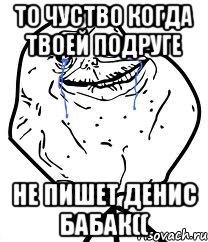 то чуство когда твоей подруге не пишет денис бабак((, Мем Forever Alone