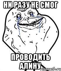 ни разу не смог проводить алину, Мем Forever Alone