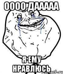 оооо дааааа я ему нравлюсь, Мем Forever Alone