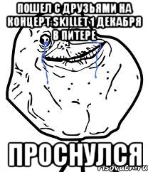 пошел с друзьями на концерт skillet 1 декабря в питере проснулся, Мем Forever Alone