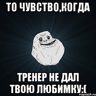 то чувство,когда тренер не дал твою любимку:(, Мем Forever Alone