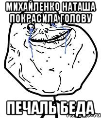 михайленко наташа покрасила голову печаль беда, Мем Forever Alone