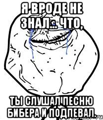 я вроде не знал... что, ты слушал песню бибера и подпевал., Мем Forever Alone