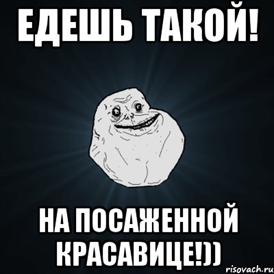 едешь такой! на посаженной красавице!)), Мем Forever Alone