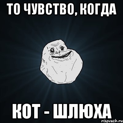 то чувство, когда кот - шлюха, Мем Forever Alone