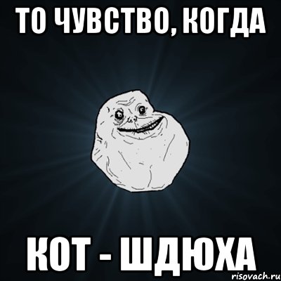 то чувство, когда кот - шдюха, Мем Forever Alone