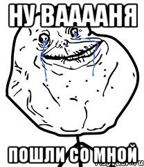 ну вааааня пошли со мной, Мем Forever Alone