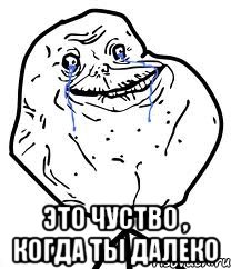  это чуство , когда ты далеко, Мем Forever Alone