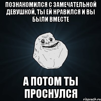 познакомился с замечательной девушкой, ты ей нравился и вы были вместе а потом ты проснулся, Мем Forever Alone