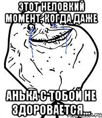 этот неловкий момент, когда даже анька с тобой не здоровается..., Мем Forever Alone