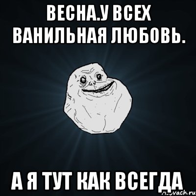 весна.у всех ванильная любовь. а я тут как всегда, Мем Forever Alone