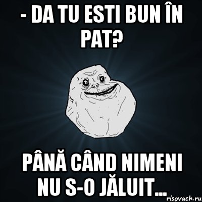 - da tu esti bun în pat? până când nimeni nu s-o jăluit..., Мем Forever Alone
