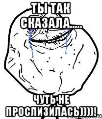 ты так сказала..... чуть не прослизилась))))!, Мем Forever Alone