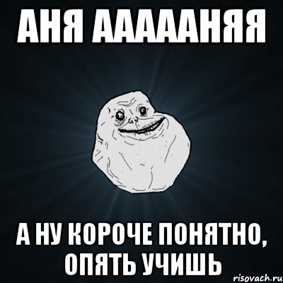 аня аааааняя а ну короче понятно, опять учишь, Мем Forever Alone
