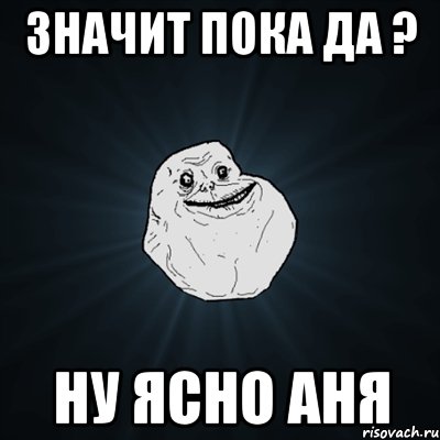 значит пока да ? ну ясно аня, Мем Forever Alone