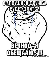 с алсушкой дружба будет длится вечноо , я обещааю :* !!, Мем Forever Alone