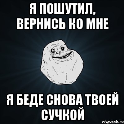 я пошутил, вернись ко мне я беде снова твоей сучкой, Мем Forever Alone