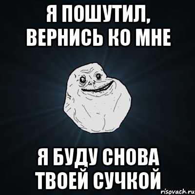 я пошутил, вернись ко мне я буду снова твоей сучкой, Мем Forever Alone