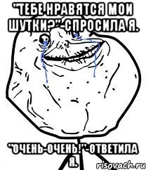 "тебе нравятся мои шутки?"-спросила я. "очень-очень!"-ответила я., Мем Forever Alone