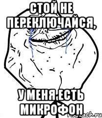 стой не переключайся, у меня есть микрофон, Мем Forever Alone