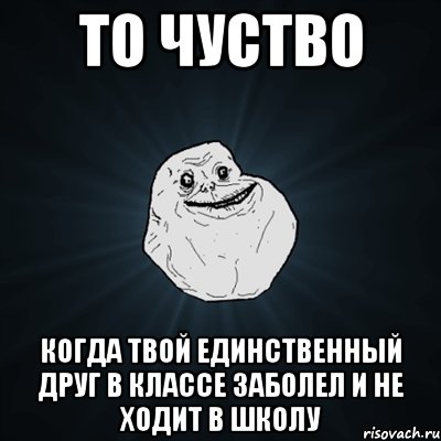 то чуство когда твой единственный друг в классе заболел и не ходит в школу, Мем Forever Alone